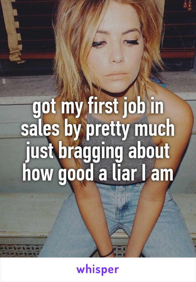 got my first job in sales by pretty much just bragging about how good a liar I am