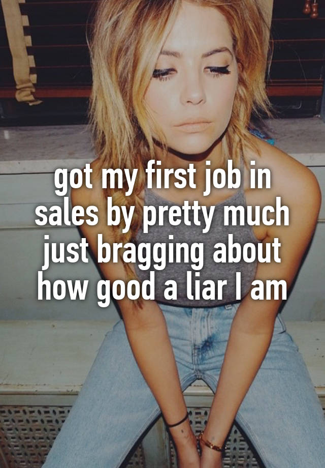 got my first job in sales by pretty much just bragging about how good a liar I am