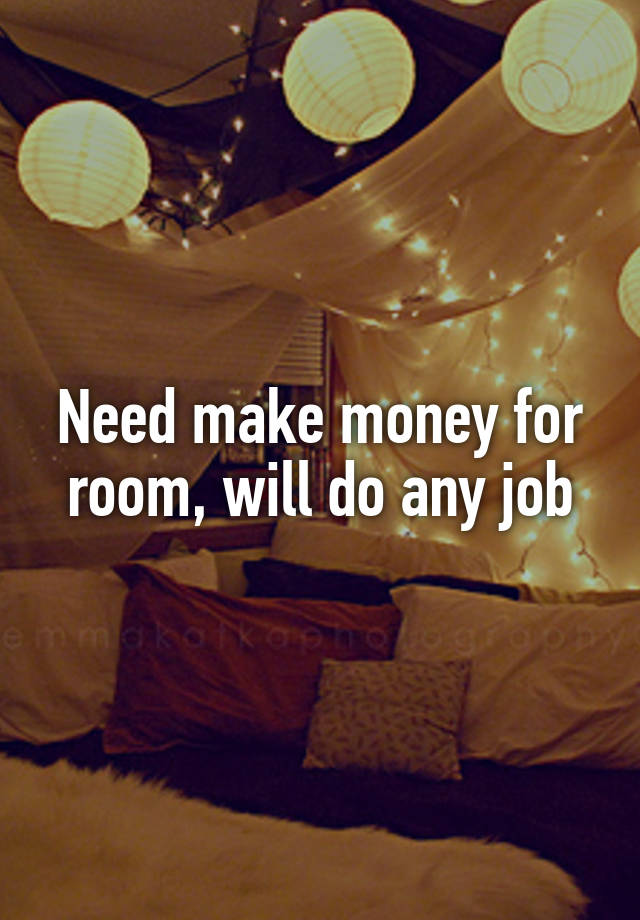 Need make money for room, will do any job