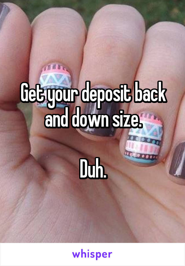 Get your deposit back and down size.

Duh.