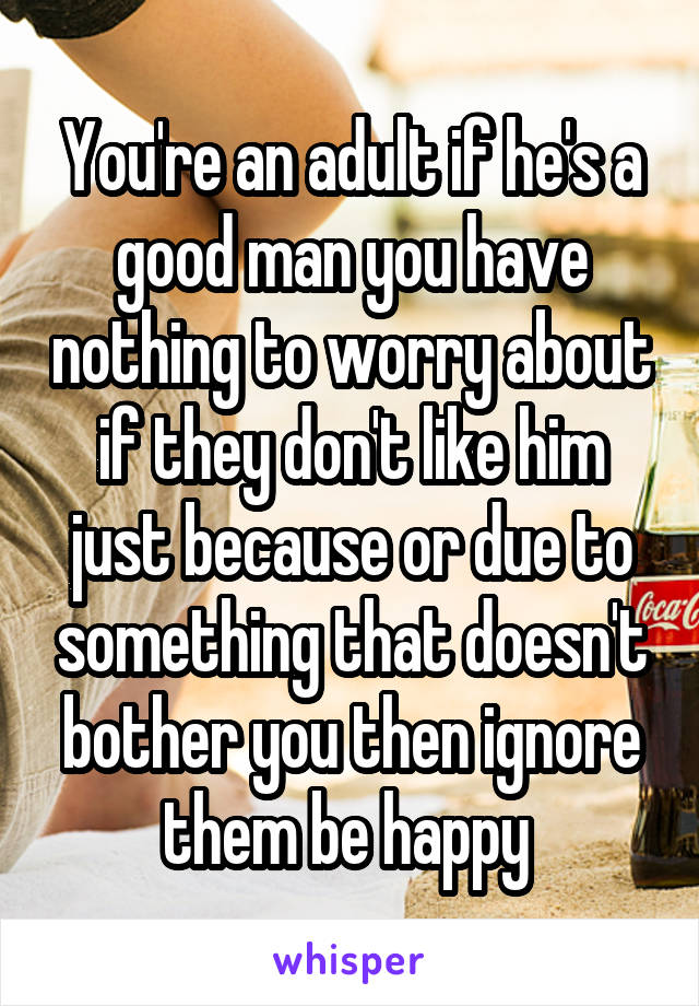 You're an adult if he's a good man you have nothing to worry about if they don't like him just because or due to something that doesn't bother you then ignore them be happy 