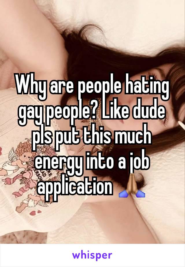 Why are people hating gay people? Like dude pls put this much energy into a job application 🙏🏽