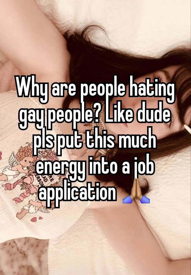 Why are people hating gay people? Like dude pls put this much energy into a job application 🙏🏽