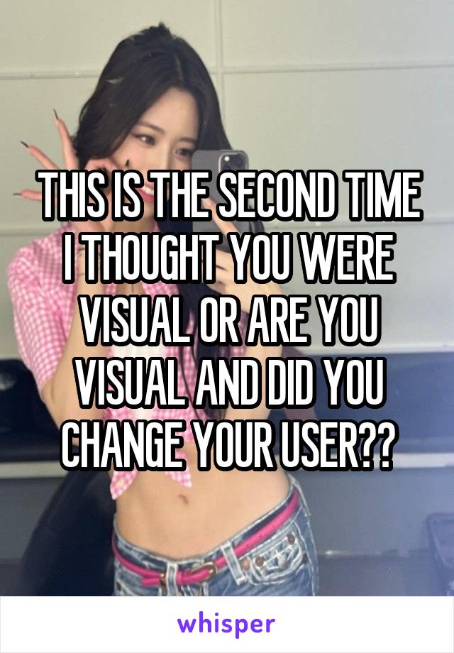 THIS IS THE SECOND TIME I THOUGHT YOU WERE VISUAL OR ARE YOU VISUAL AND DID YOU CHANGE YOUR USER??