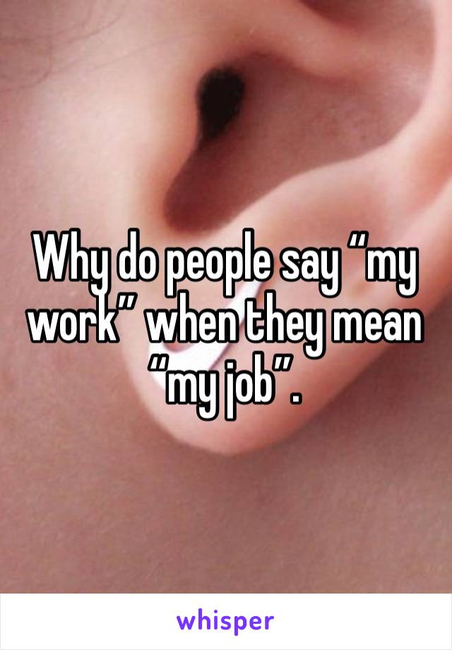 Why do people say “my work” when they mean “my job”.