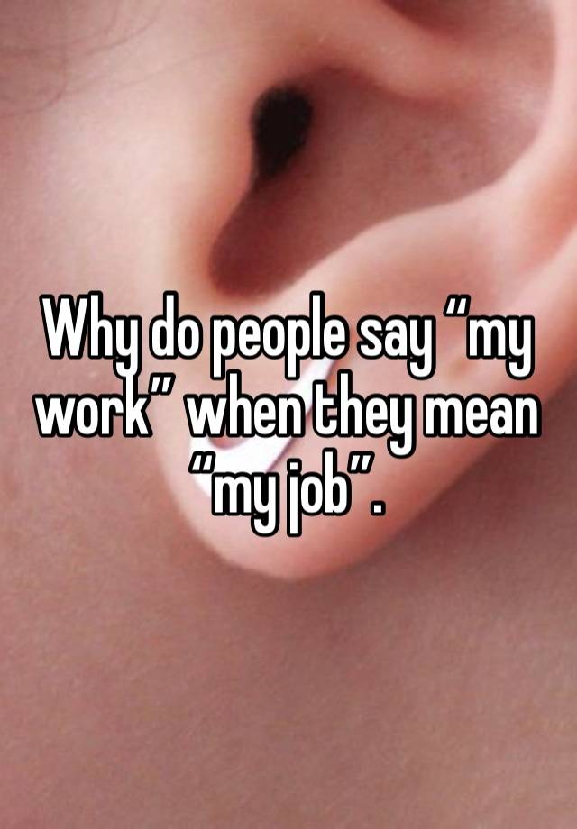 Why do people say “my work” when they mean “my job”.