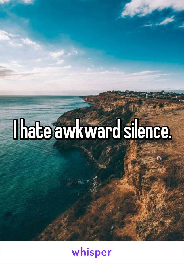 I hate awkward silence.