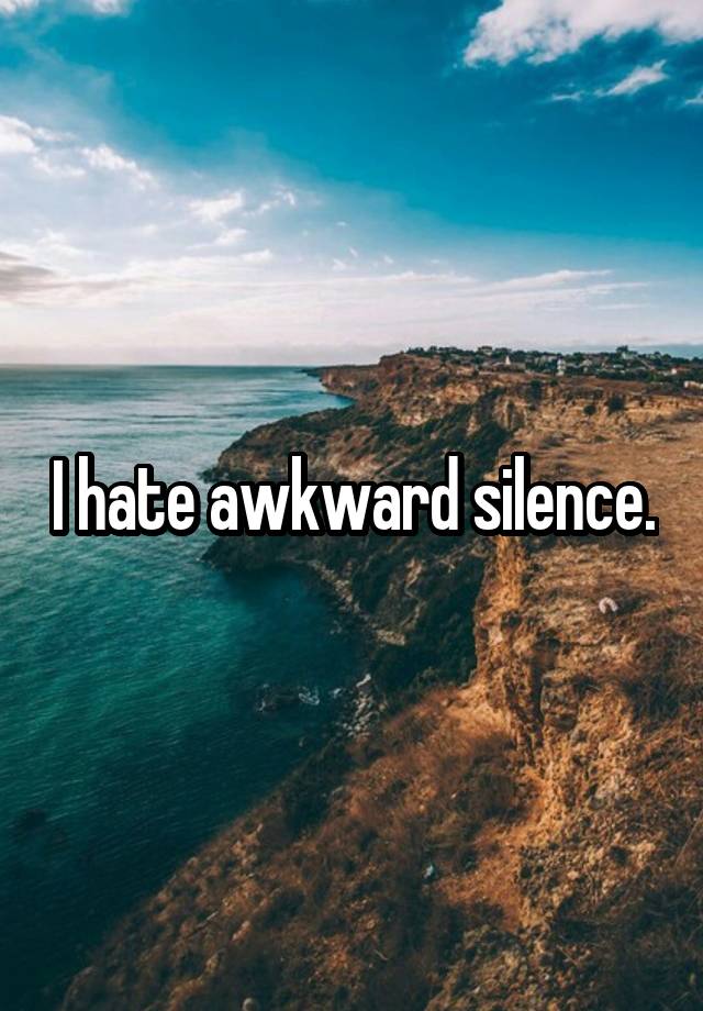 I hate awkward silence.