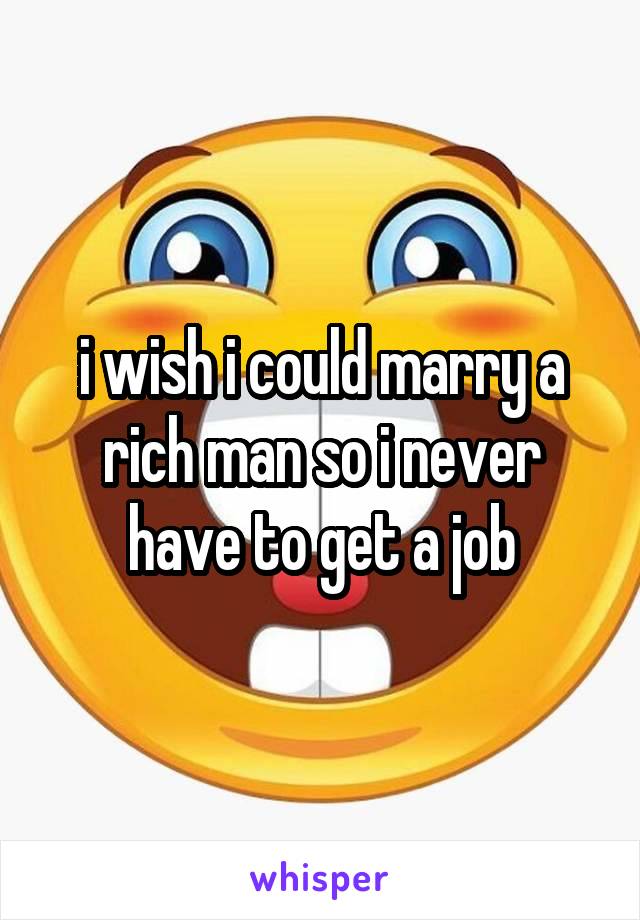 i wish i could marry a rich man so i never have to get a job