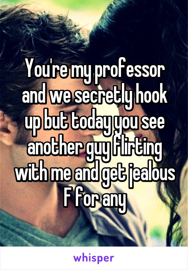 You're my professor and we secretly hook up but today you see another guy flirting with me and get jealous
F for any