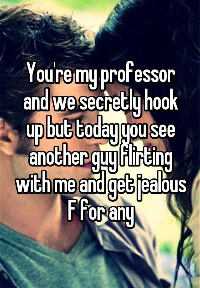 You're my professor and we secretly hook up but today you see another guy flirting with me and get jealous
F for any