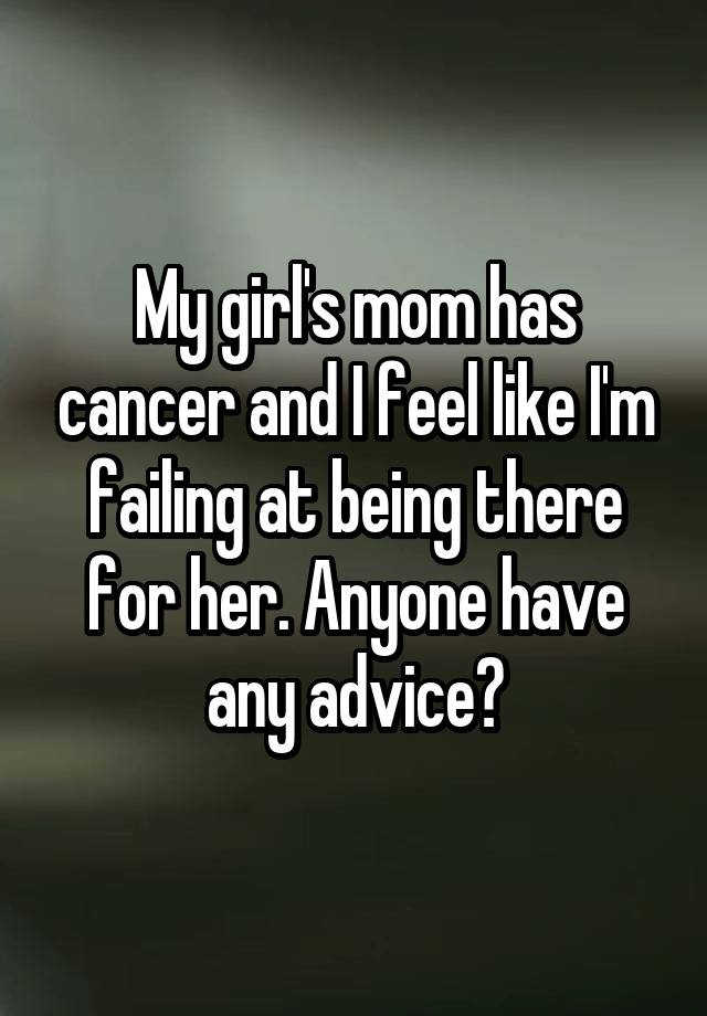 My girl's mom has cancer and I feel like I'm failing at being there for her. Anyone have any advice?