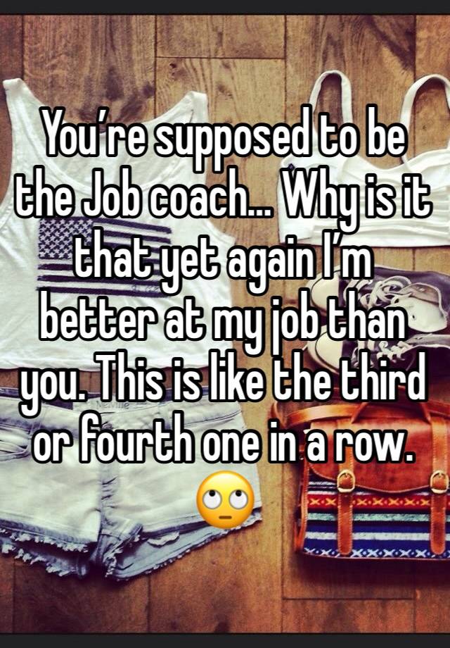 You’re supposed to be the Job coach… Why is it that yet again I’m better at my job than you. This is like the third or fourth one in a row. 🙄