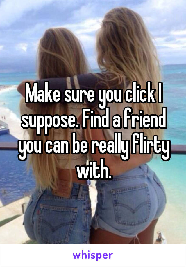 Make sure you click I suppose. Find a friend you can be really flirty with.