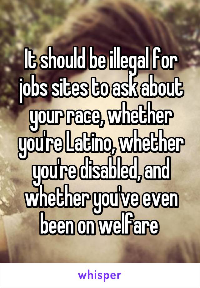 It should be illegal for jobs sites to ask about your race, whether you're Latino, whether you're disabled, and whether you've even been on welfare 