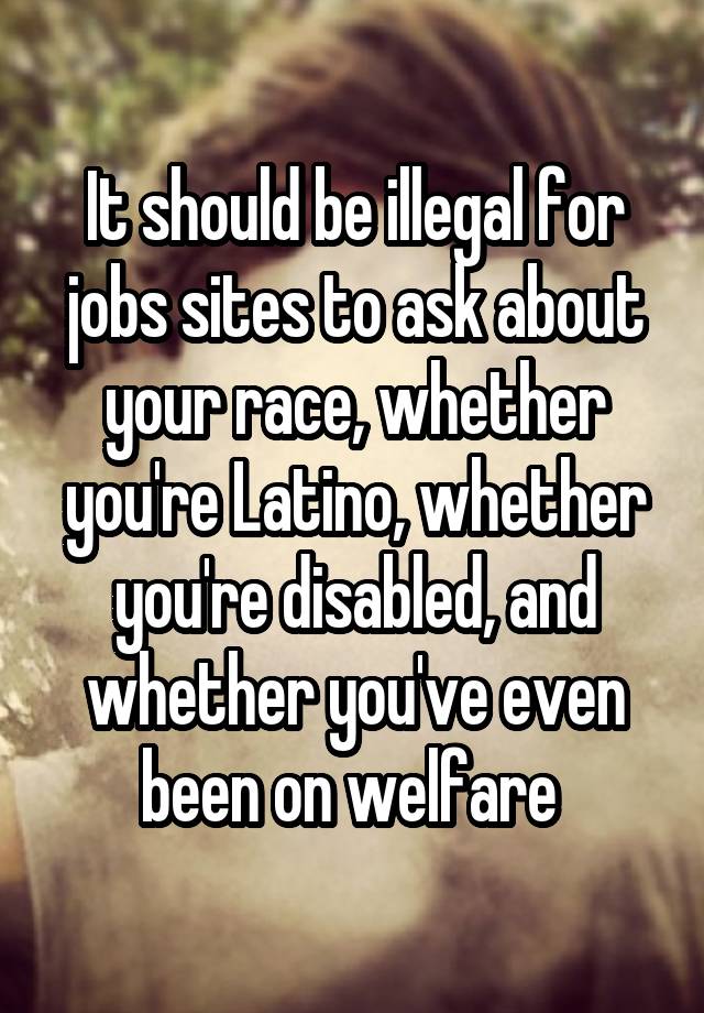 It should be illegal for jobs sites to ask about your race, whether you're Latino, whether you're disabled, and whether you've even been on welfare 