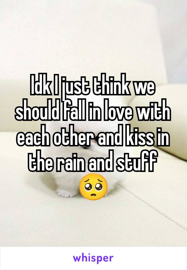 Idk I just think we should fall in love with each other and kiss in the rain and stuff 🥺