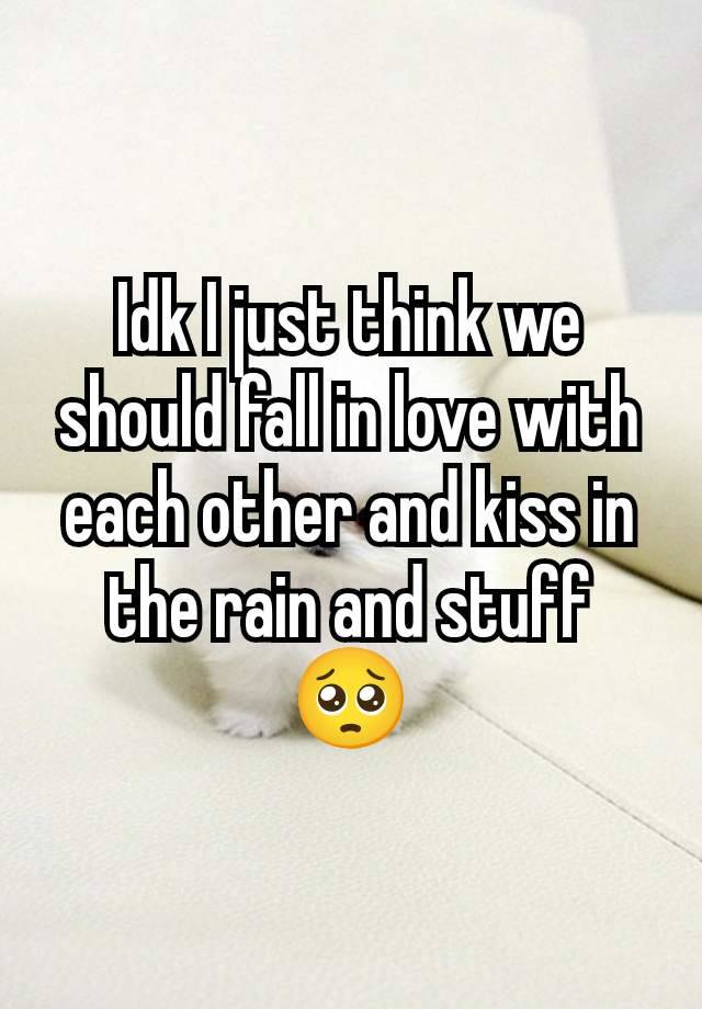 Idk I just think we should fall in love with each other and kiss in the rain and stuff 🥺