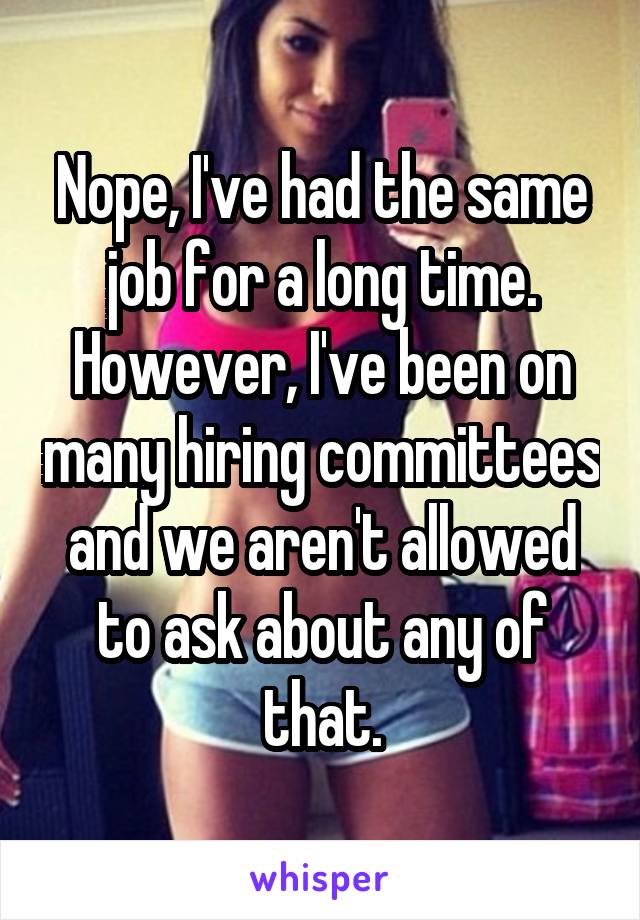 Nope, I've had the same job for a long time. However, I've been on many hiring committees and we aren't allowed to ask about any of that.