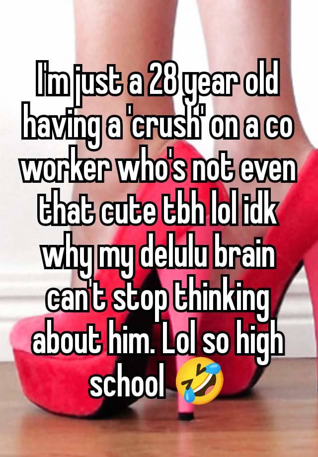 I'm just a 28 year old having a 'crush' on a co worker who's not even that cute tbh lol idk why my delulu brain can't stop thinking about him. Lol so high school 🤣