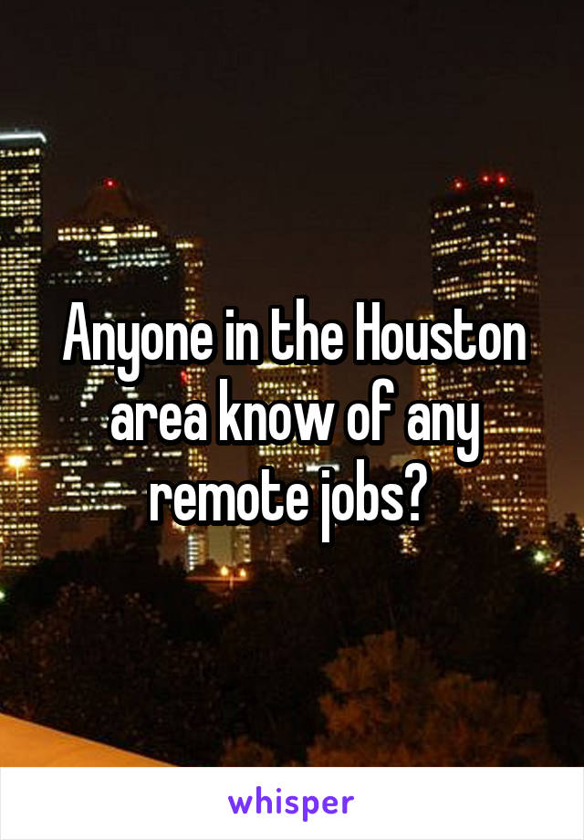 Anyone in the Houston area know of any remote jobs? 