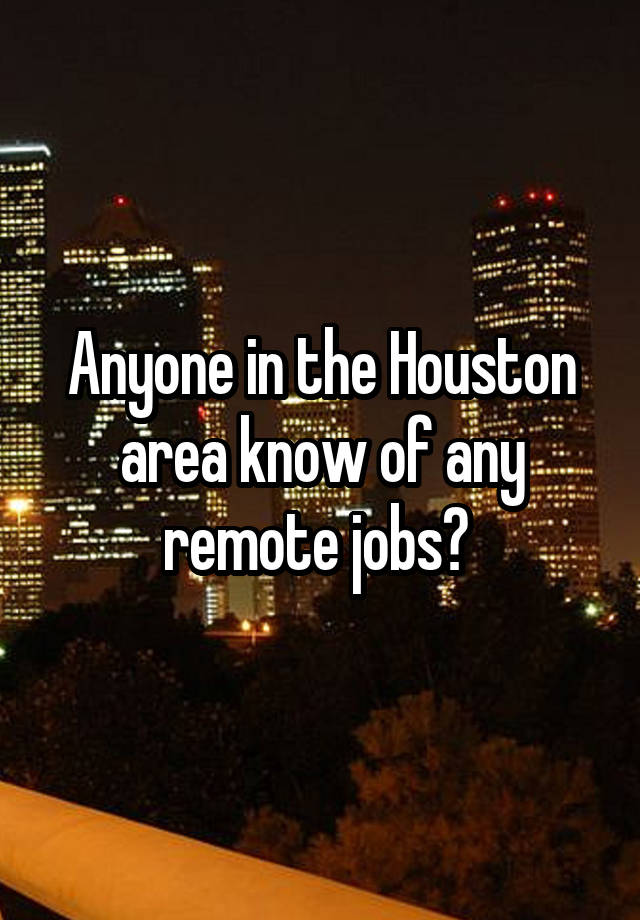 Anyone in the Houston area know of any remote jobs? 