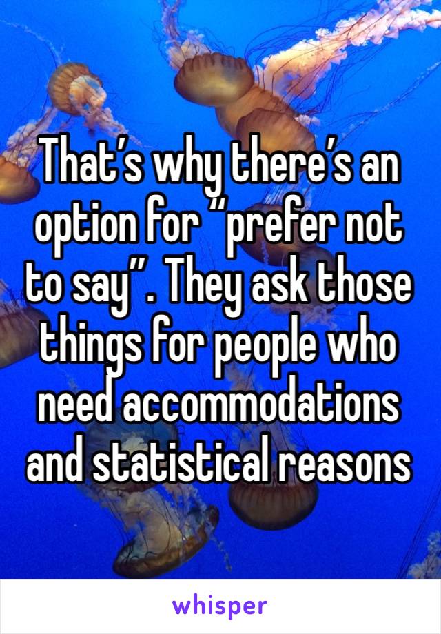 That’s why there’s an option for “prefer not to say”. They ask those things for people who need accommodations and statistical reasons 