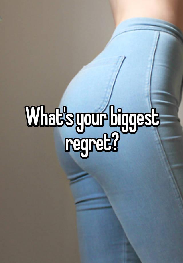 What's your biggest regret?