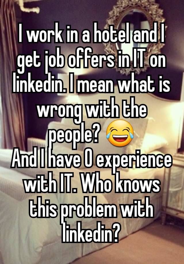 I work in a hotel and I get job offers in IT on linkedin. I mean what is wrong with the people? 😂
And I have 0 experience with IT. Who knows this problem with linkedin?