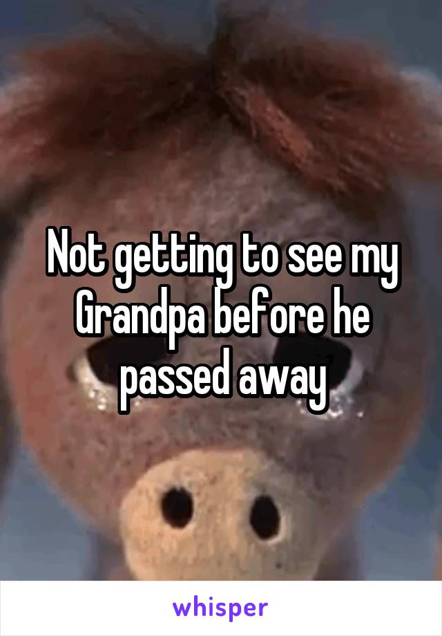 Not getting to see my Grandpa before he passed away