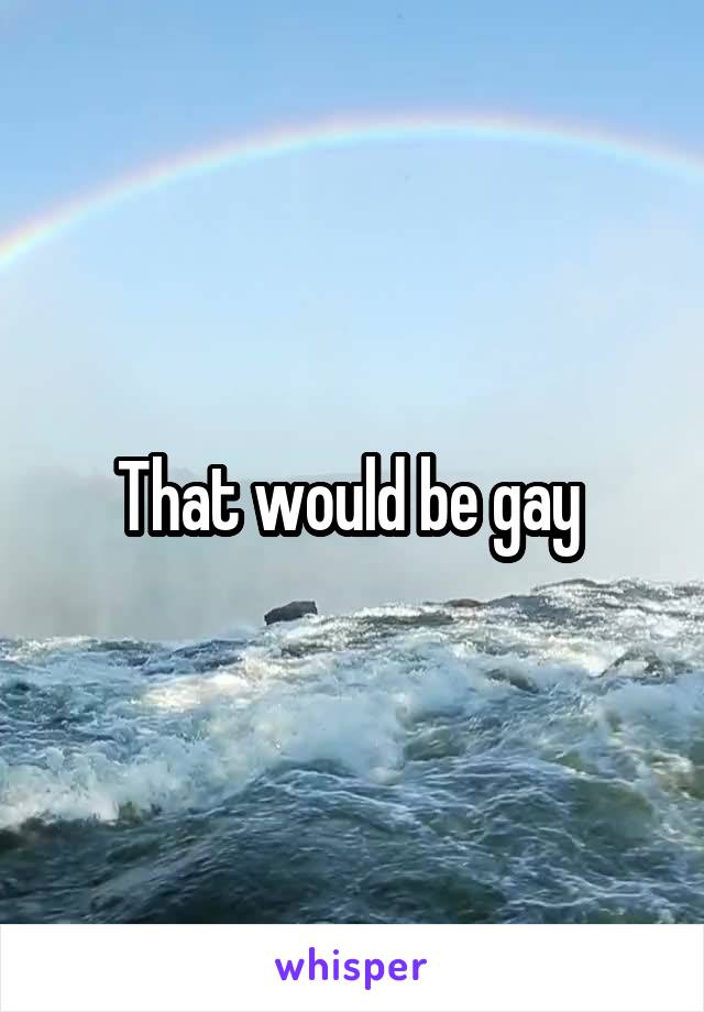 That would be gay 