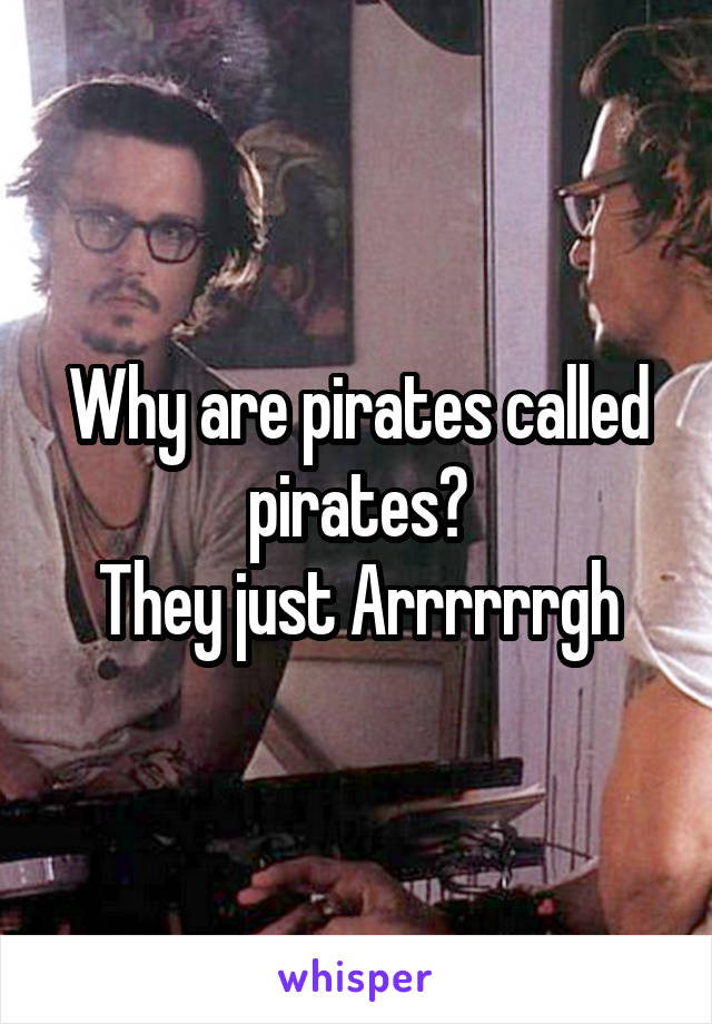 Why are pirates called pirates?
They just Arrrrrrgh