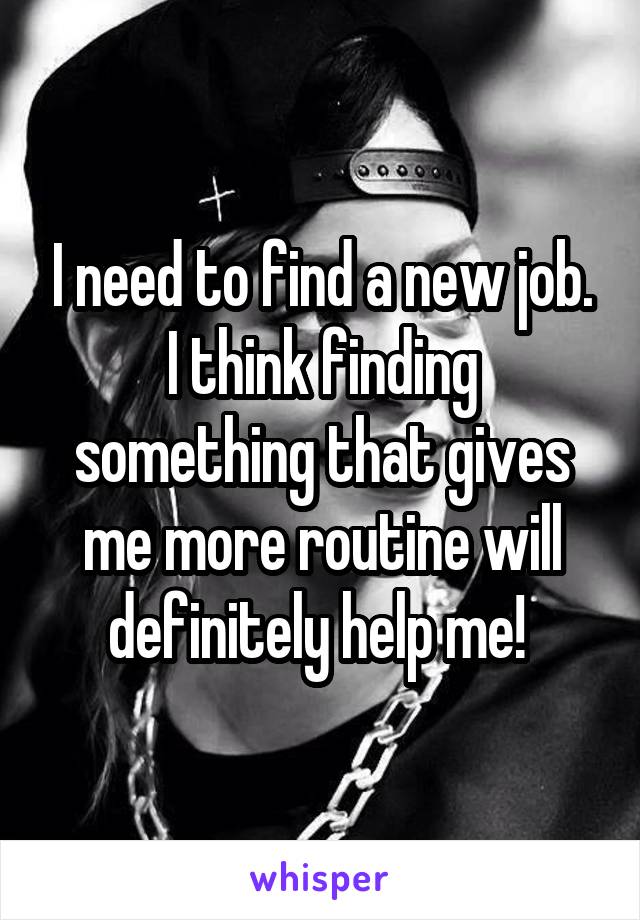 I need to find a new job. I think finding something that gives me more routine will definitely help me! 