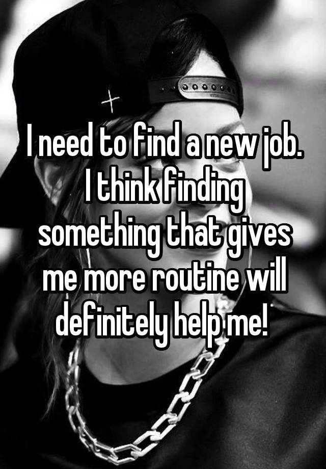 I need to find a new job. I think finding something that gives me more routine will definitely help me! 