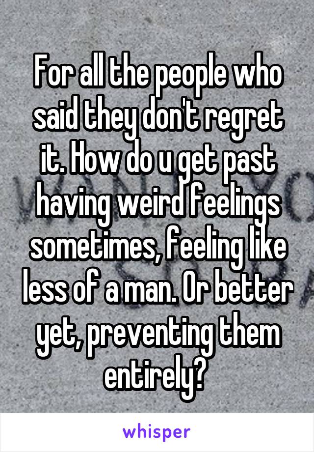 For all the people who said they don't regret it. How do u get past having weird feelings sometimes, feeling like less of a man. Or better yet, preventing them entirely? 