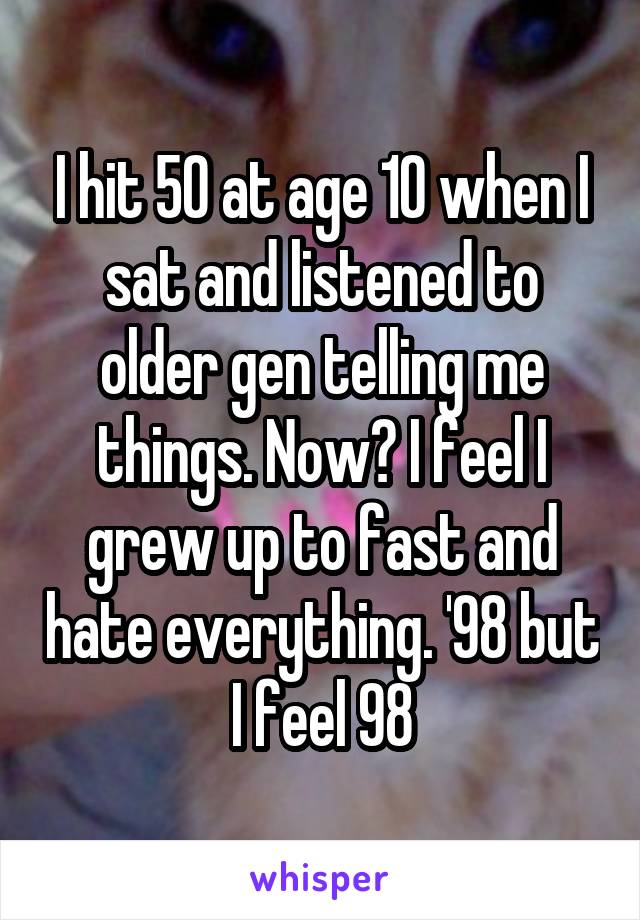 I hit 50 at age 10 when I sat and listened to older gen telling me things. Now? I feel I grew up to fast and hate everything. '98 but I feel 98