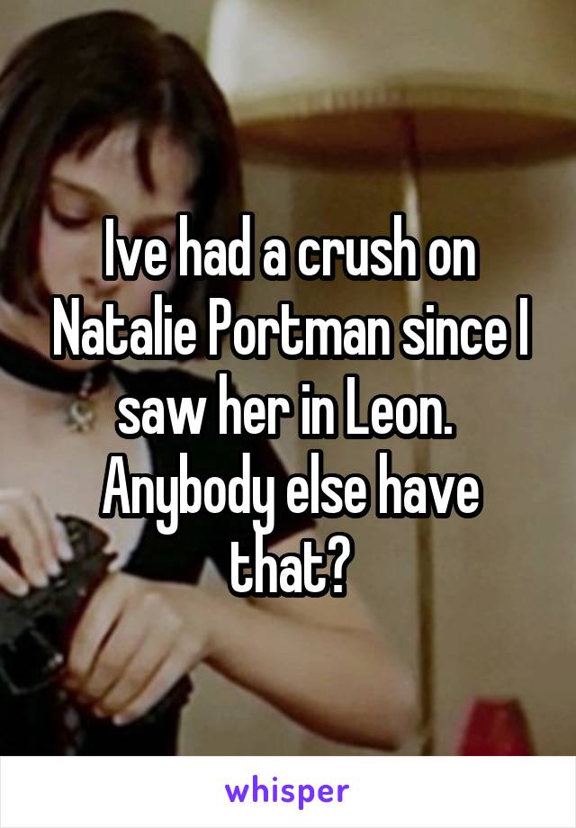 Ive had a crush on Natalie Portman since I saw her in Leon.  Anybody else have that?