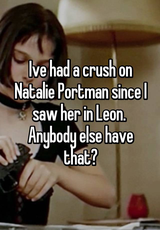 Ive had a crush on Natalie Portman since I saw her in Leon.  Anybody else have that?