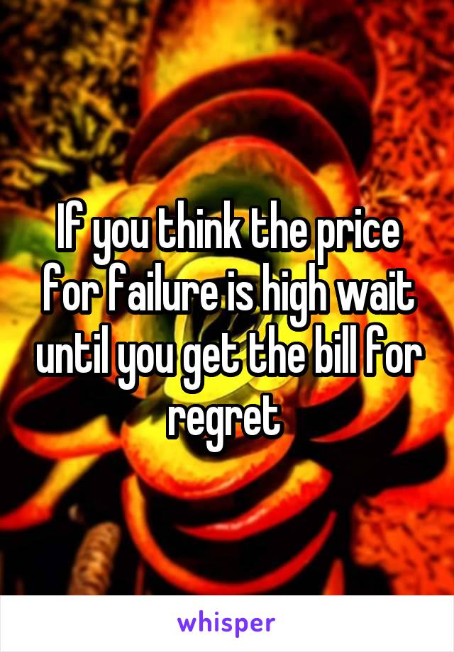 If you think the price for failure is high wait until you get the bill for regret 