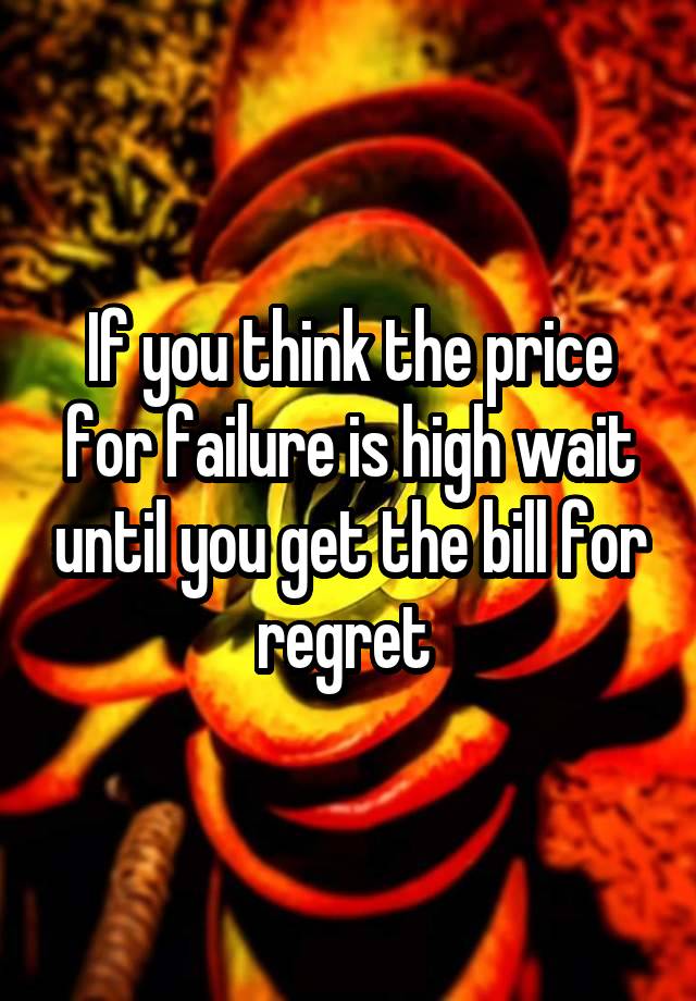 If you think the price for failure is high wait until you get the bill for regret 