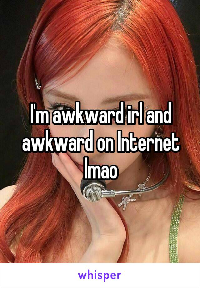 I'm awkward irl and awkward on Internet lmao