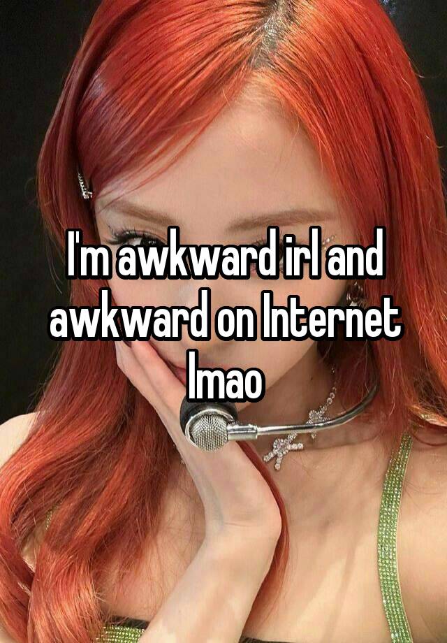 I'm awkward irl and awkward on Internet lmao