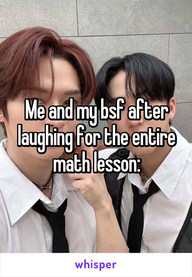 Me and my bsf after laughing for the entire math lesson: