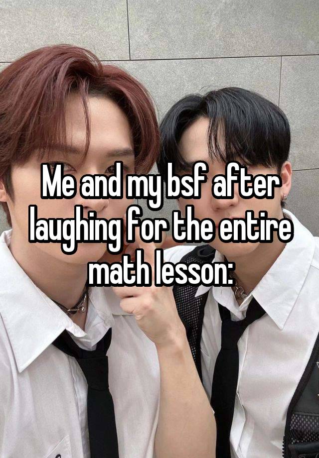 Me and my bsf after laughing for the entire math lesson: