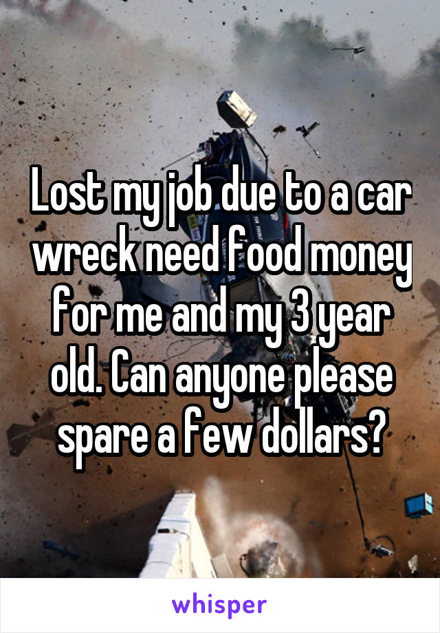 Lost my job due to a car wreck need food money for me and my 3 year old. Can anyone please spare a few dollars?