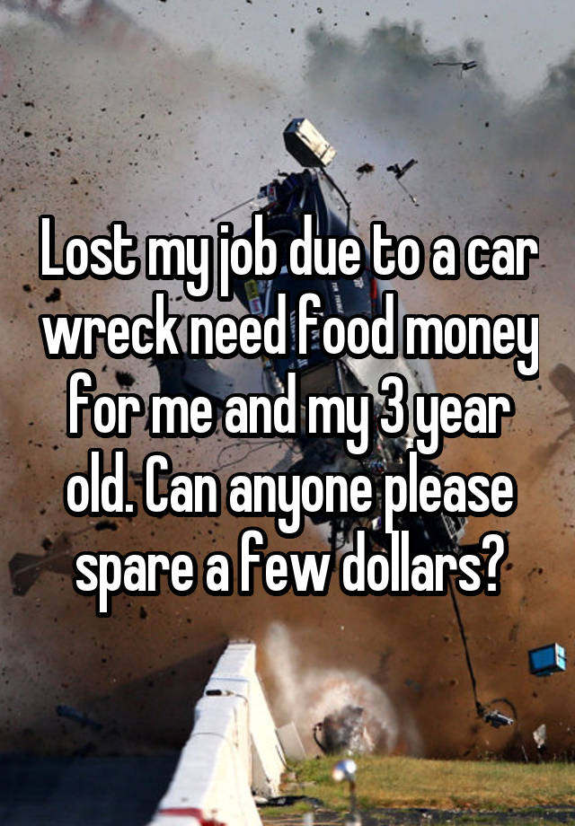 Lost my job due to a car wreck need food money for me and my 3 year old. Can anyone please spare a few dollars?