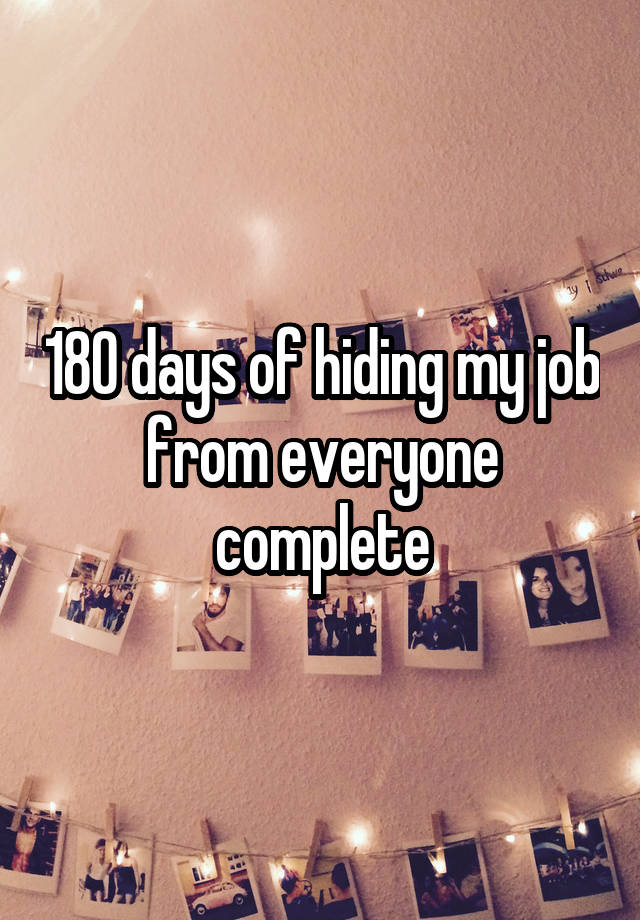 180 days of hiding my job from everyone complete