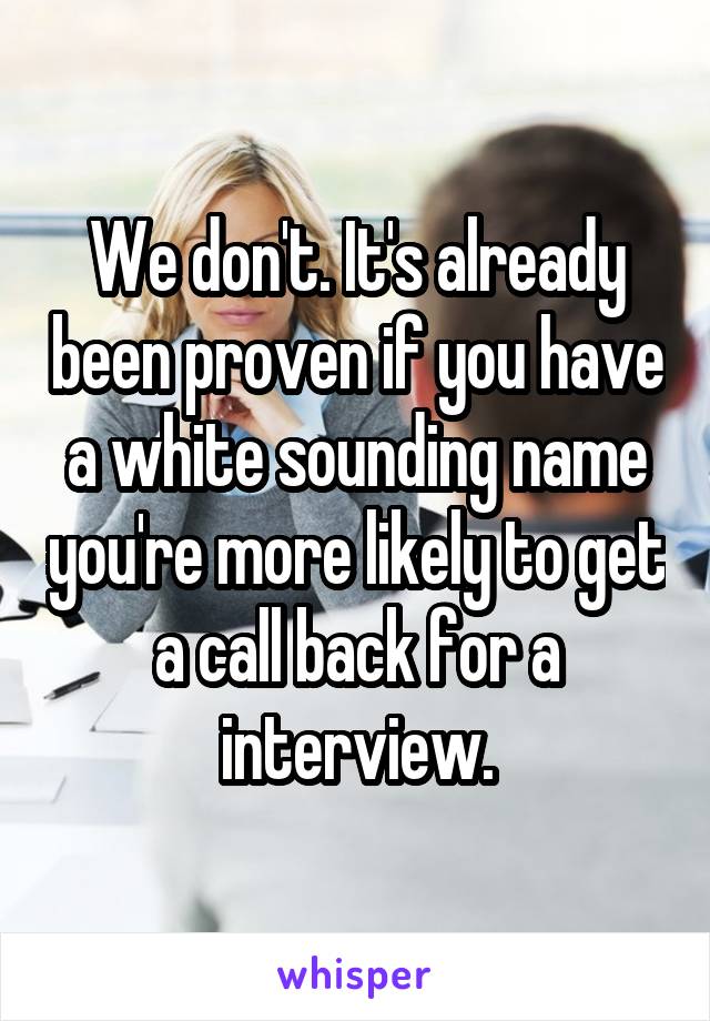 We don't. It's already been proven if you have a white sounding name you're more likely to get a call back for a interview.