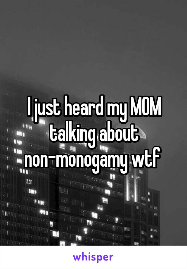I just heard my MOM talking about non-monogamy wtf 