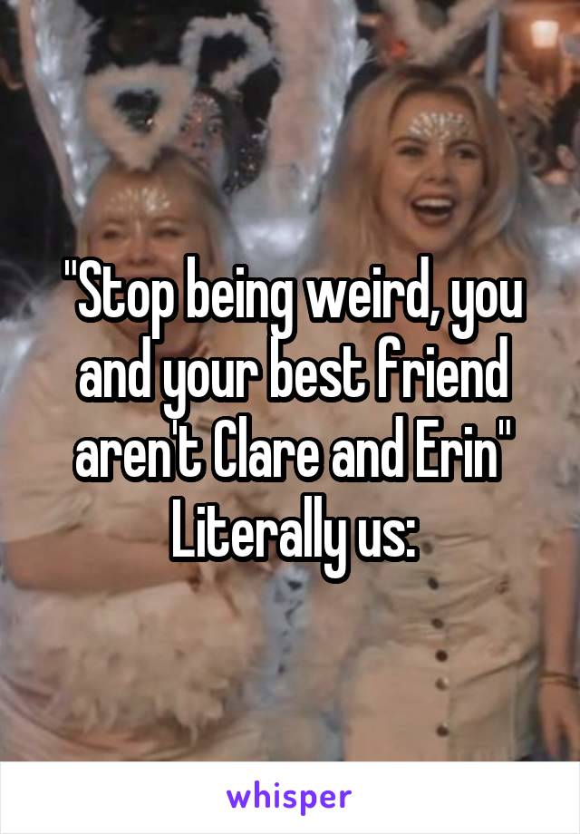 "Stop being weird, you and your best friend aren't Clare and Erin"
Literally us: